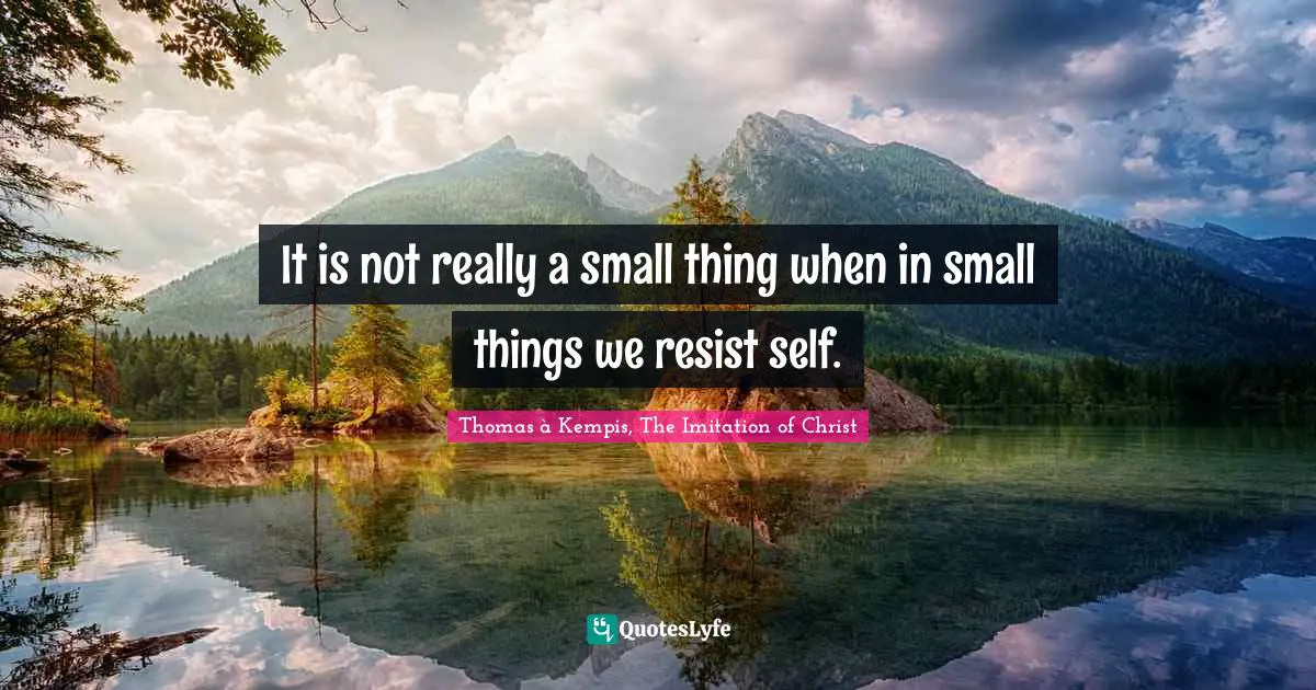 It is not really a small thing when in small things we resist self.