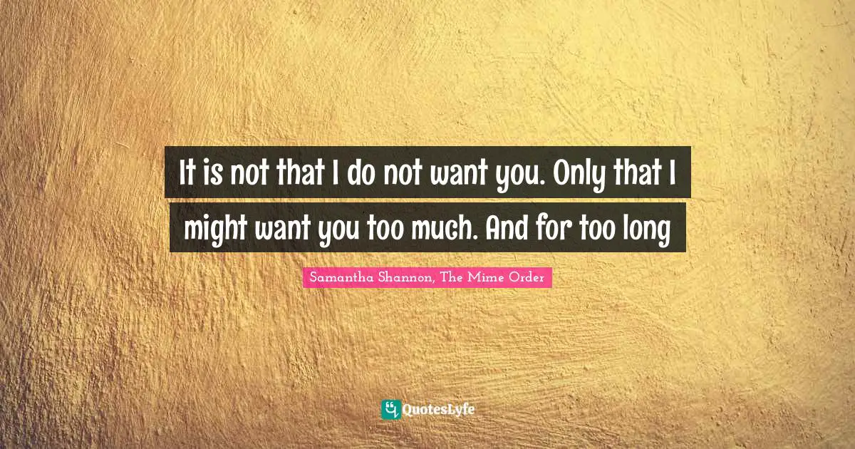 It is not that I do not want you. Only that I might want you too much. And for too long