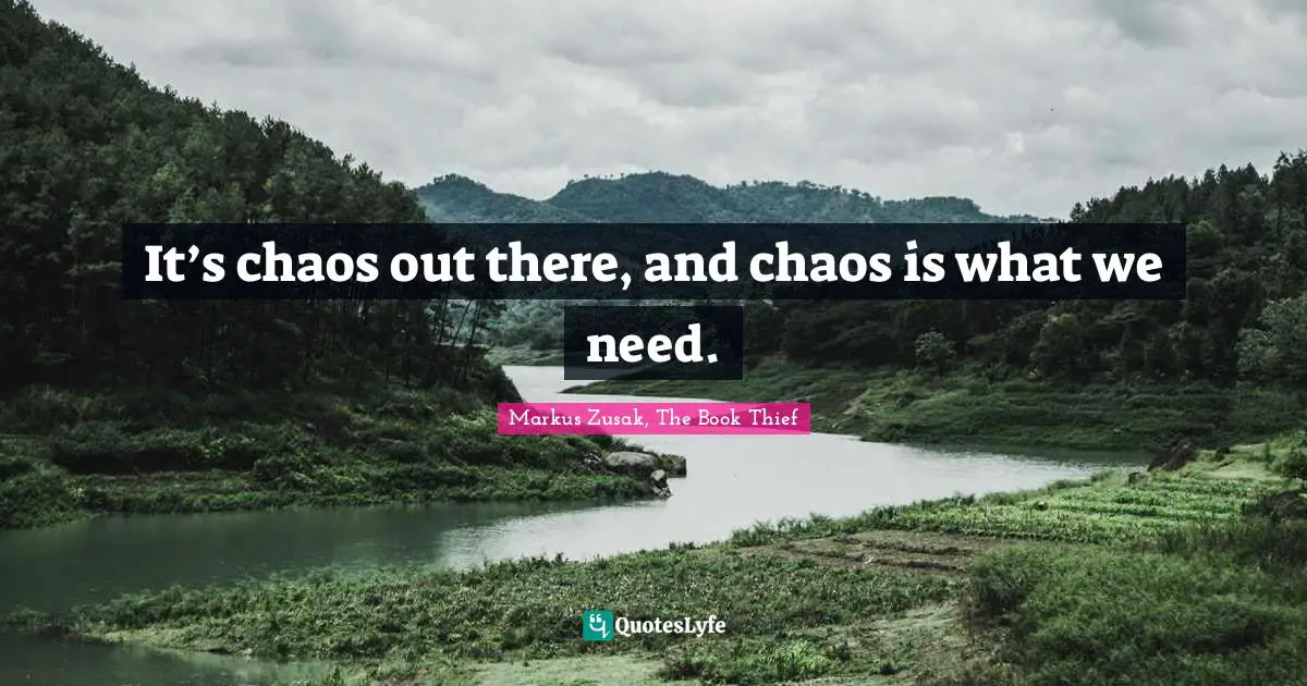 It’s chaos out there, and chaos is what we need.