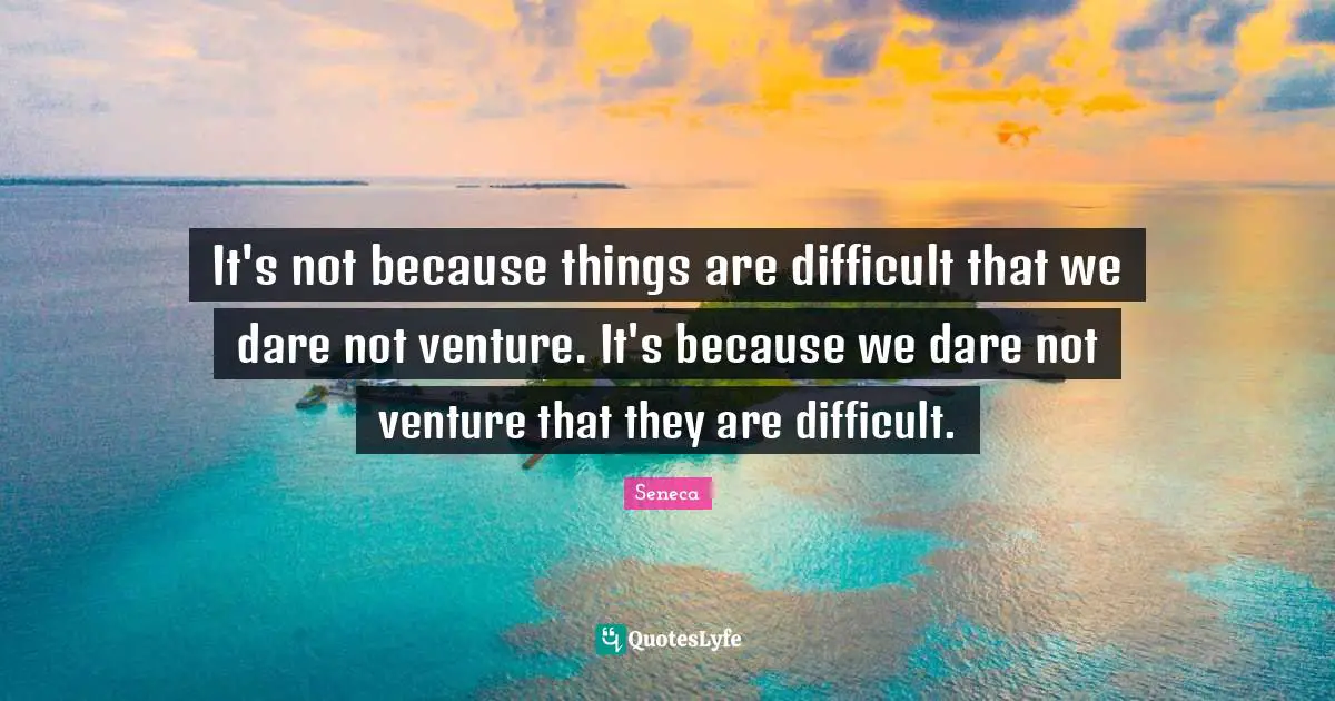 It's not because things are difficult that we dare not venture. It's because we dare not venture that they are difficult.