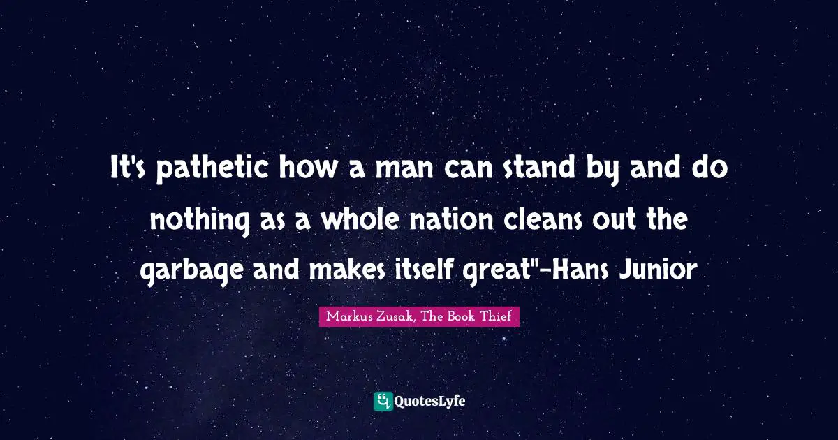 It's pathetic how a man can stand by and do nothing as a whole nation cleans out the garbage and makes itself great"-Hans Junior