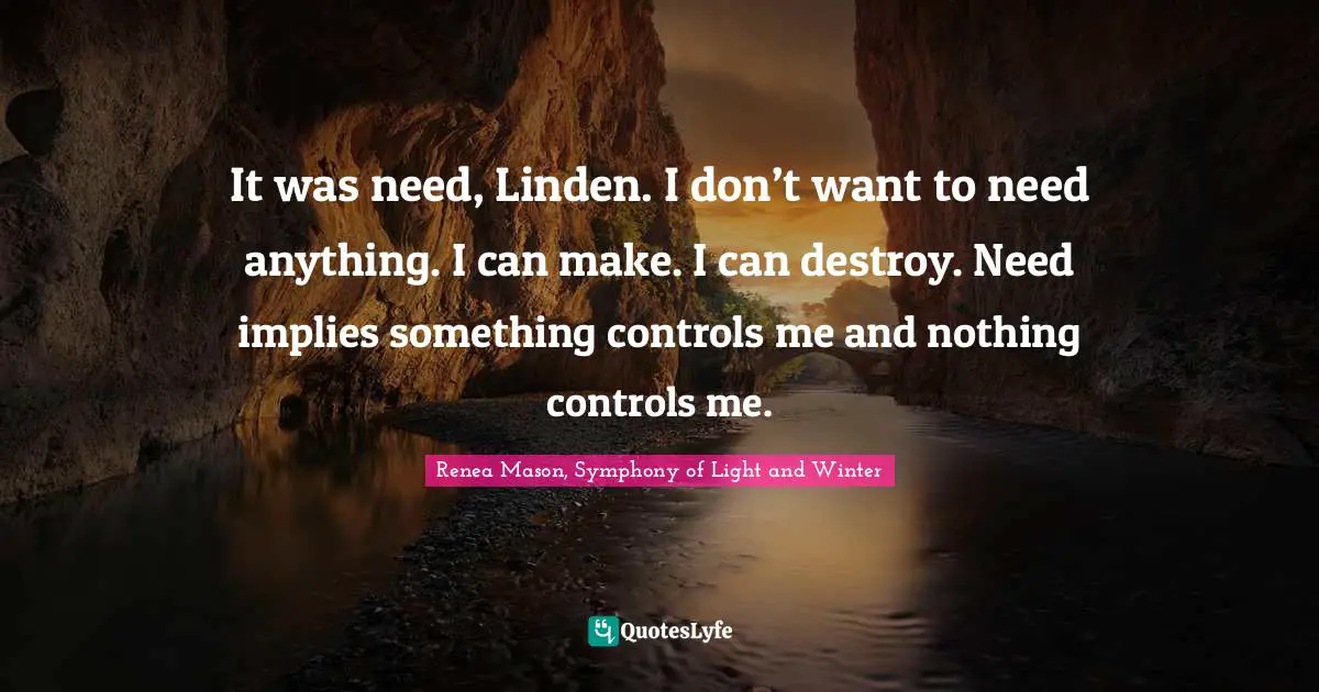 It was need, Linden. I don’t want to need anything. I can make. I can destroy. Need implies something controls me and nothing controls me.