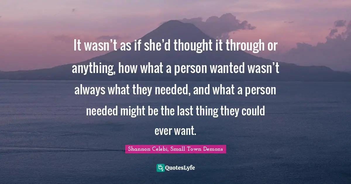 It wasn’t as if she’d thought it through or anything, how what a person wanted wasn’t always what they needed, and what a person needed might be the last thing they could ever want.
