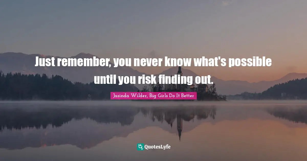 Just remember, you never know what's possible until you risk finding out.