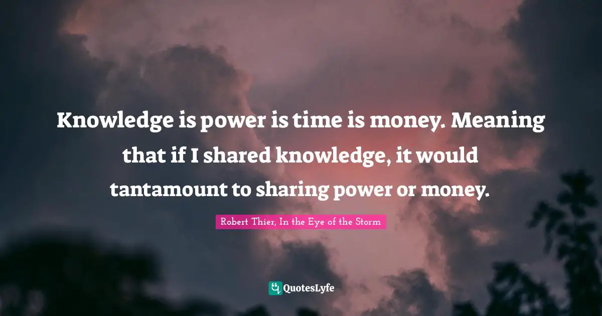 Knowledge is power is time is money. Meaning that if I shared knowledge, it would tantamount to sharing power or money.