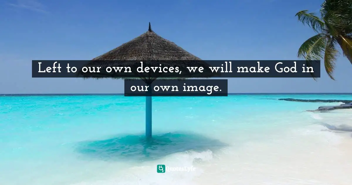 I'm Curious. Quotes: "Left to our own devices, we will make God in our own image."