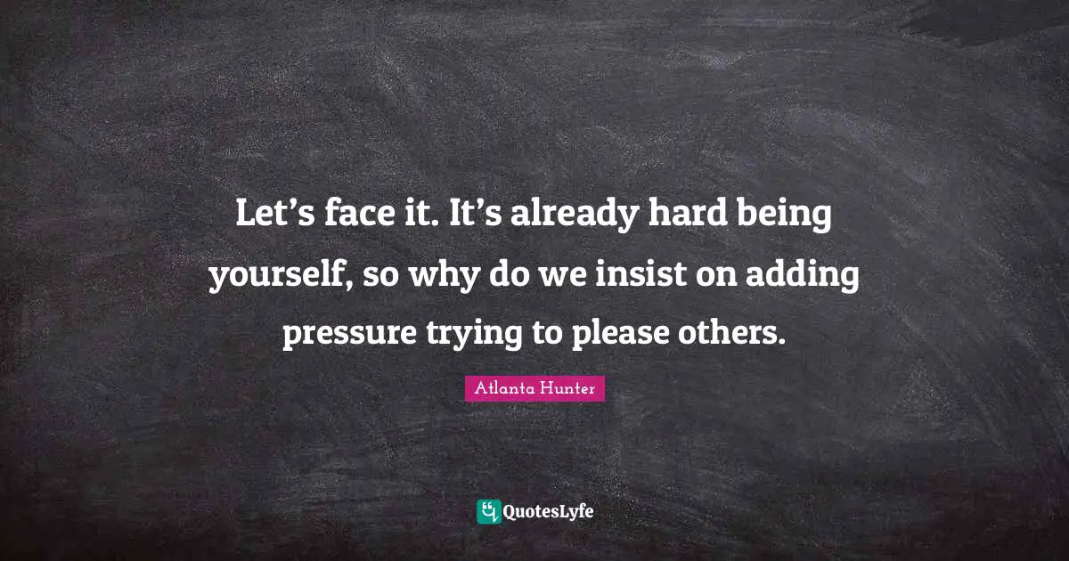 Let’s face it. It’s already hard being yourself, so why do we insist on adding pressure trying to please others.