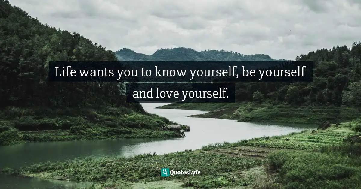 Life wants you to know yourself, be yourself and love yourself.