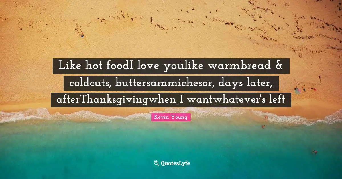 Like hot foodI love youlike warmbread & coldcuts, buttersammichesor, days later, afterThanksgivingwhen I wantwhatever's left