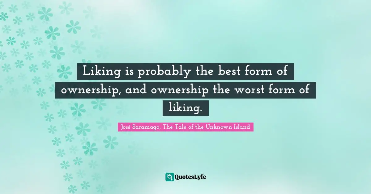 Liking is probably the best form of ownership, and ownership the worst form of liking.