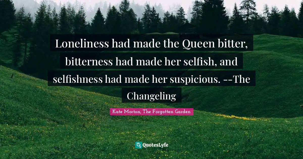 Loneliness had made the Queen bitter, bitterness had made her selfish, and selfishness had made her suspicious. --The Changeling