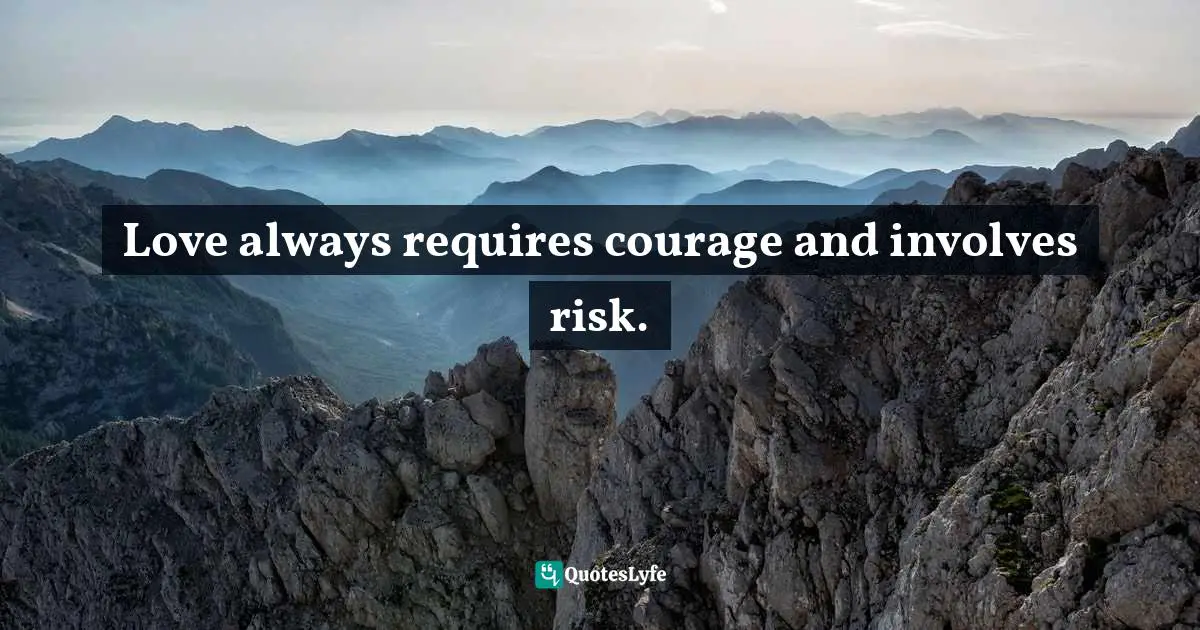 Love always requires courage and involves risk.