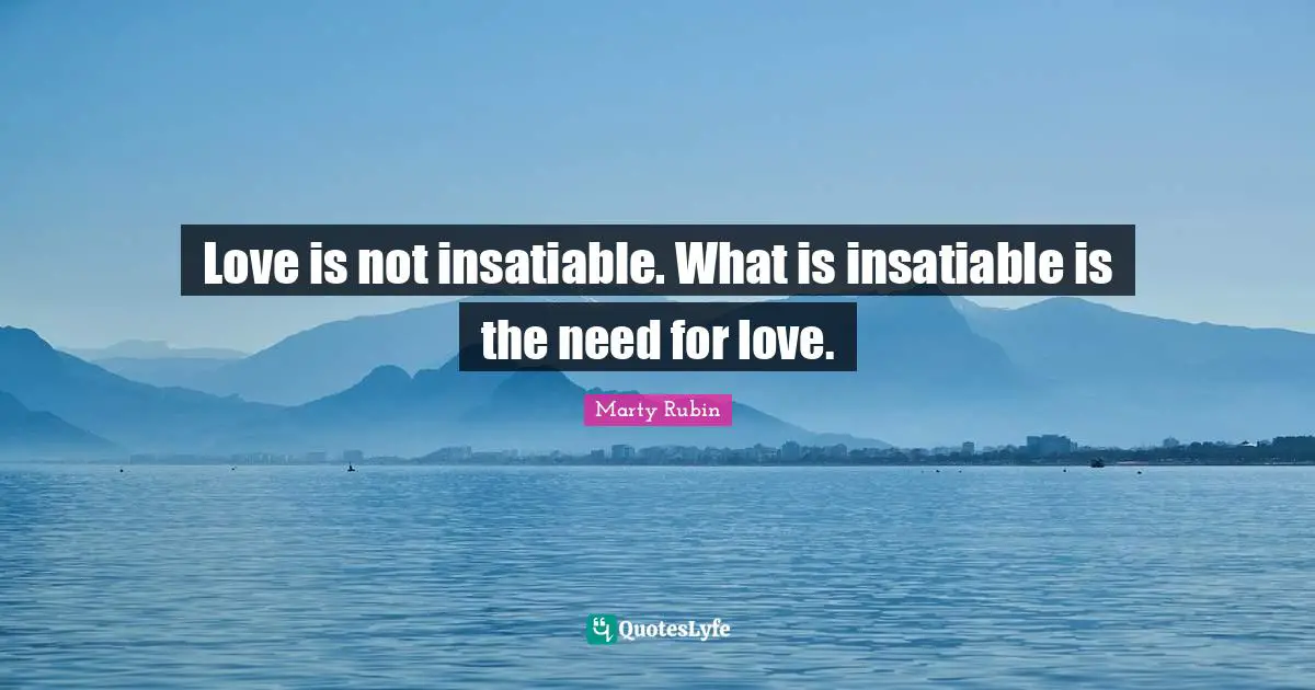 Love is not insatiable. What is insatiable is the need for love.
