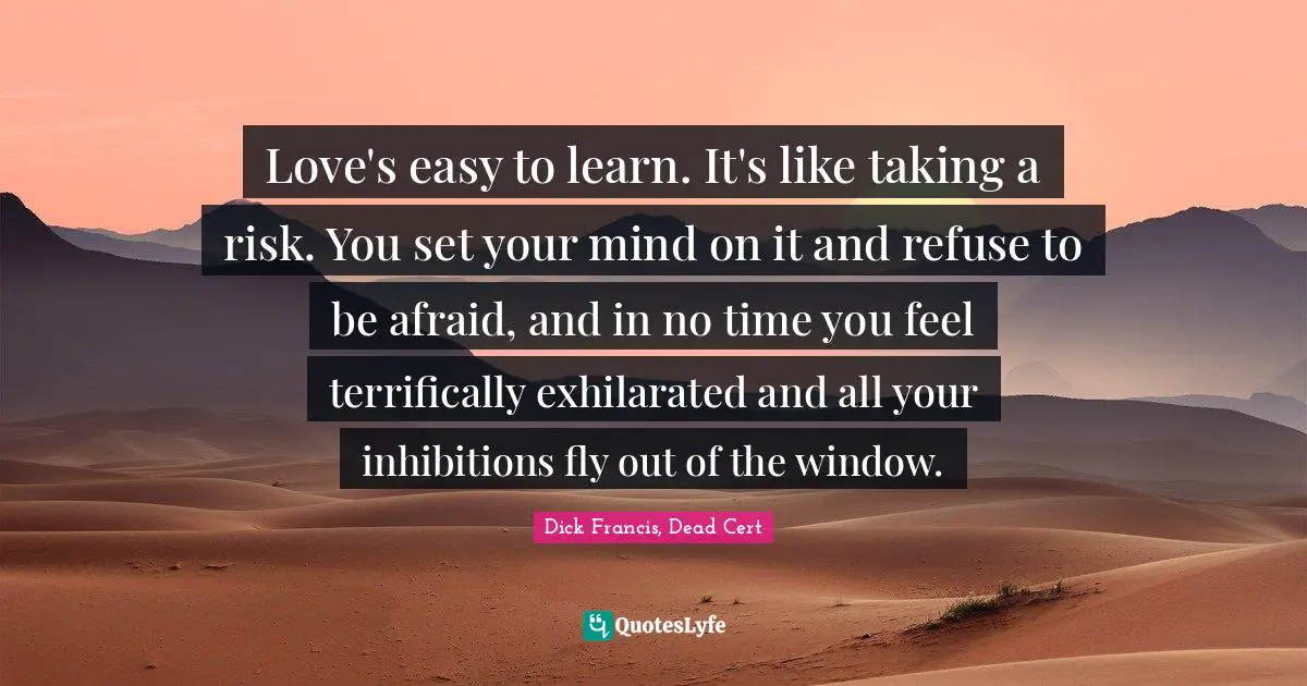 Love's easy to learn. It's like taking a risk. You set your mind on it and refuse to be afraid, and in no time you feel terrifically exhilarated and all your inhibitions fly out of the window.