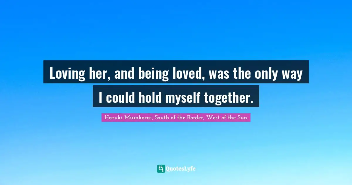 Loving her, and being loved, was the only way I could hold myself together.