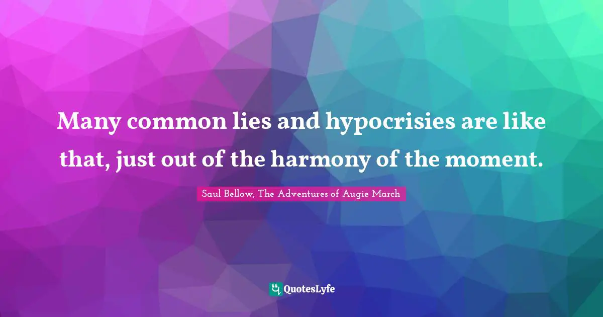 Many common lies and hypocrisies are like that, just out of the harmony of the moment.