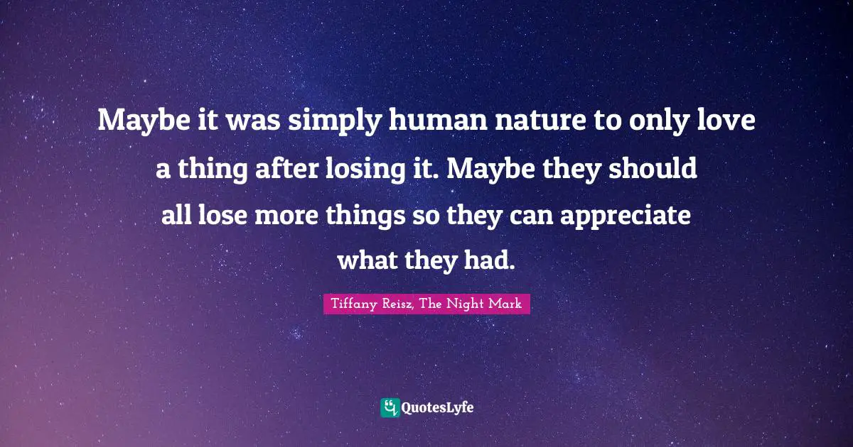 Maybe it was simply human nature to only love a thing after losing it. Maybe they should all lose more things so they can appreciate what they had.