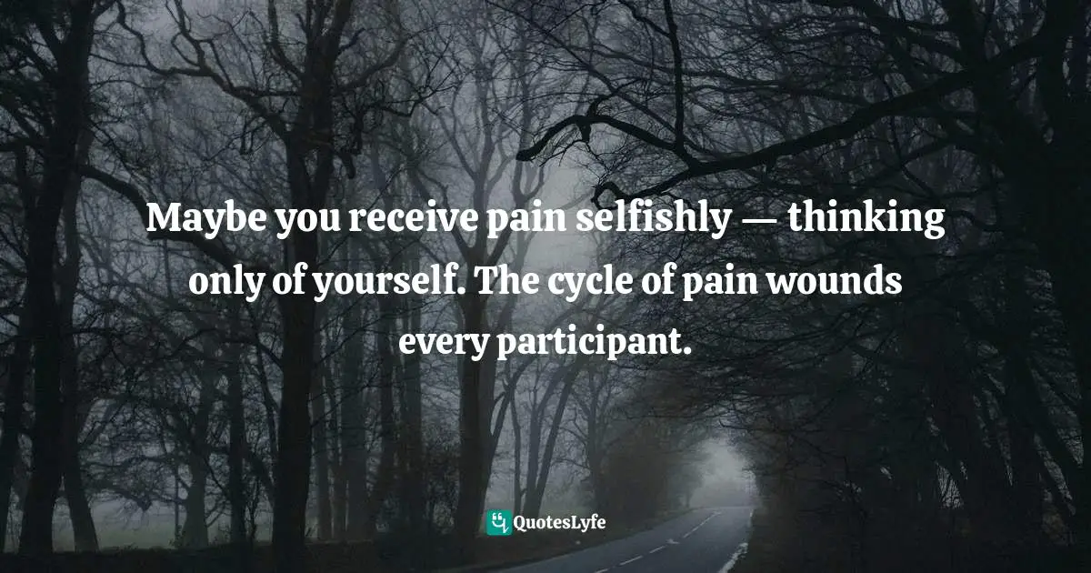 Bryant McGill, Simple Reminders: Inspiration for Living Your Best Life Quotes: Maybe you receive pain selfishly — thinking only of yourself. The cycle of pain wounds every participant.