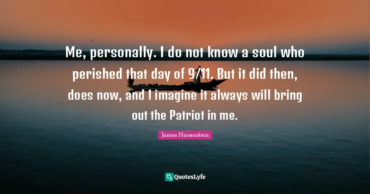 Me, personally. I do not know a soul who perished that day of 9/11. But it did then, does now, and I imagine it always will bring out the Patriot in me.