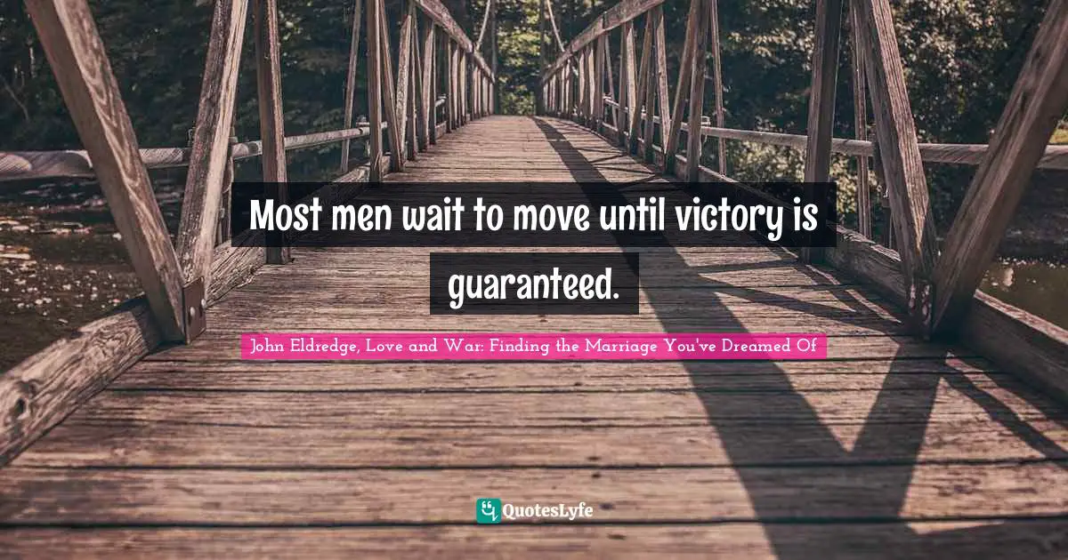 Most men wait to move until victory is guaranteed.