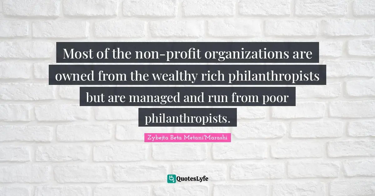 Most of the non-profit organizations are owned from the wealthy rich philanthropists but are managed and run from poor philanthropists.