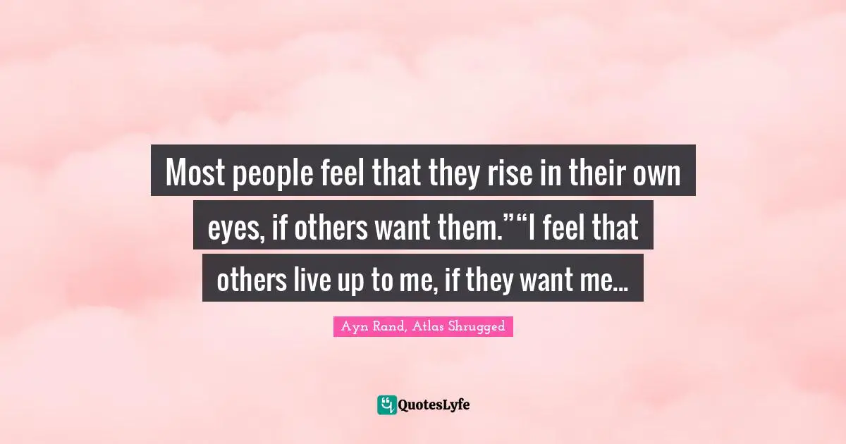 Ayn Rand, Atlas Shrugged Quotes: Most people feel that they rise in their own eyes, if others want them.”“I feel that others live up to me, if they want me...
