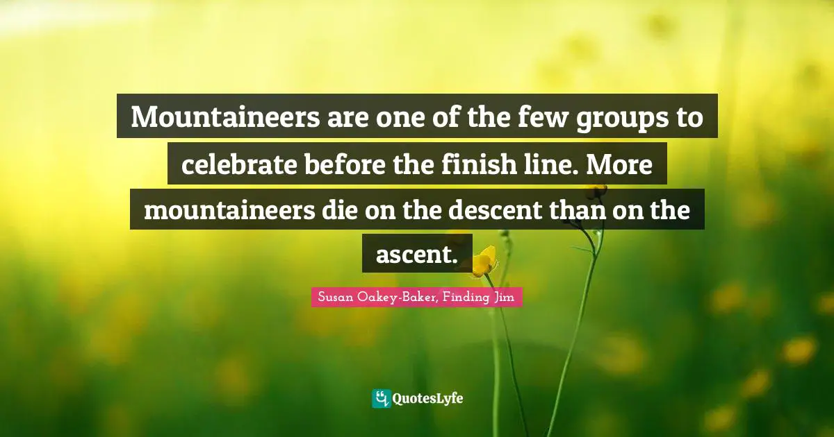 Mountaineers are one of the few groups to celebrate before the finish line. More mountaineers die on the descent than on the ascent.