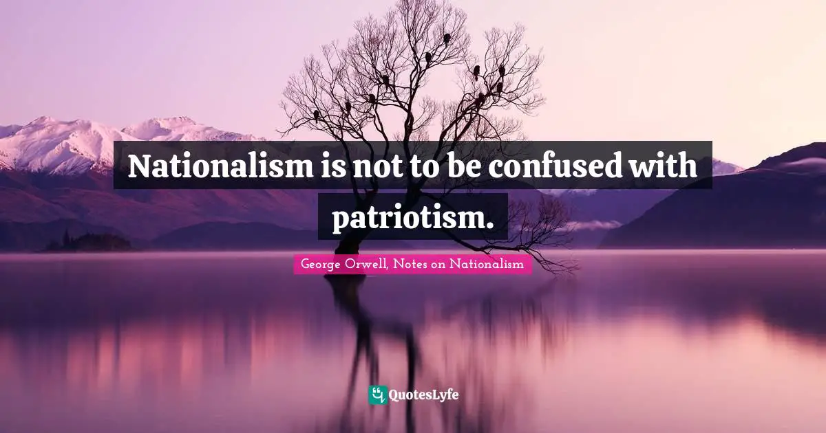 Nationalism is not to be confused with patriotism.