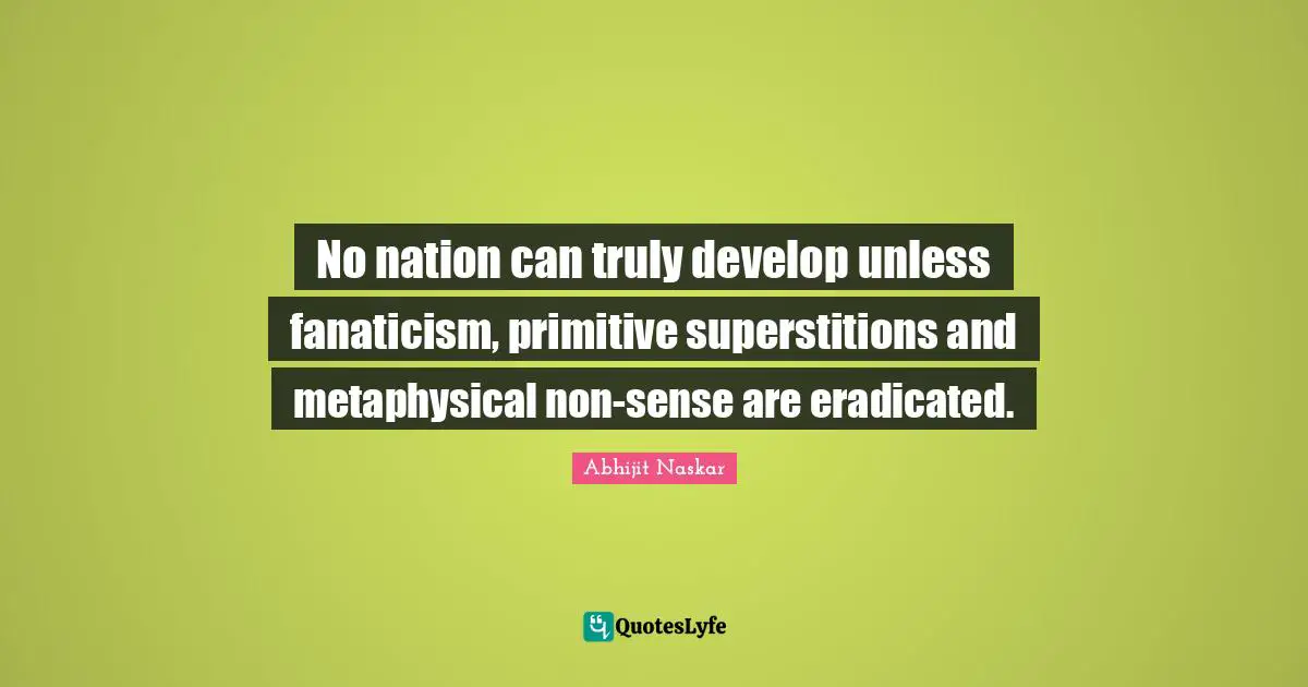 No nation can truly develop unless fanaticism, primitive superstitions and metaphysical non-sense are eradicated.