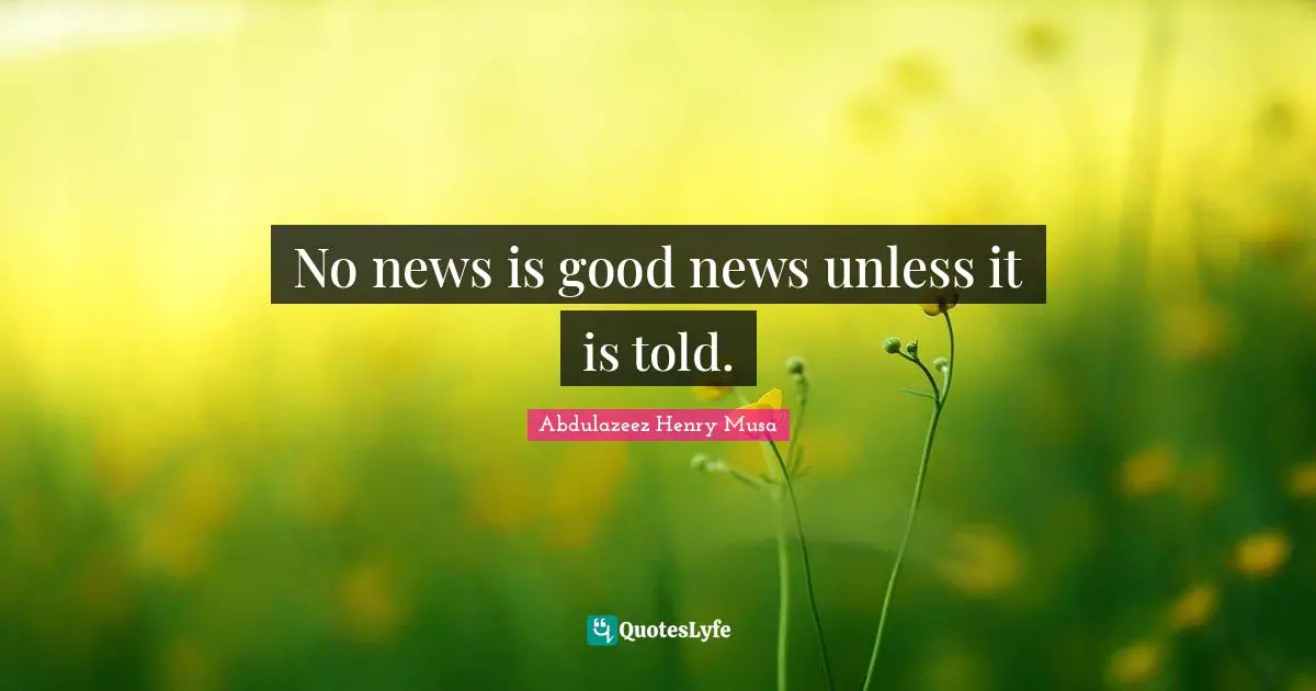 No news is good news unless it is told.