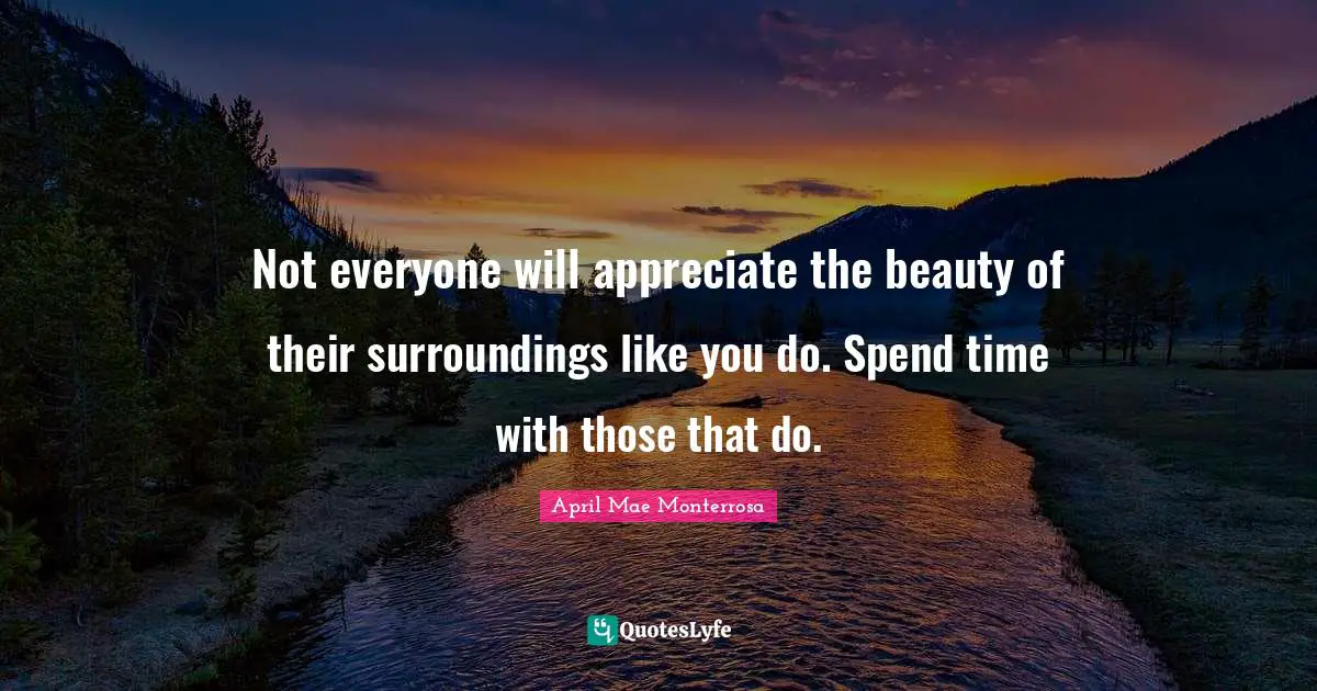 April Mae Monterrosa Quotes: "Not everyone will appreciate the beauty of their surroundings like you do. Spend time with those that do."