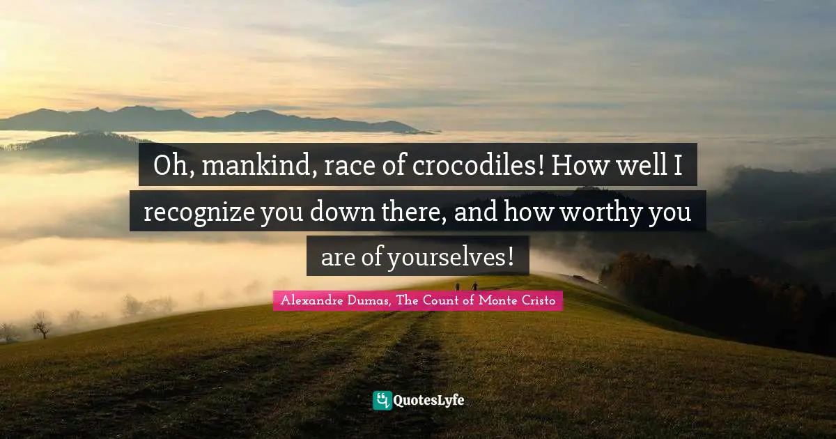 Alexandre Dumas, The Count Of Monte Cristo Quotes: "Oh, mankind, race of crocodiles! How well I recognize you down there, and how worthy you are of yourselves!"
