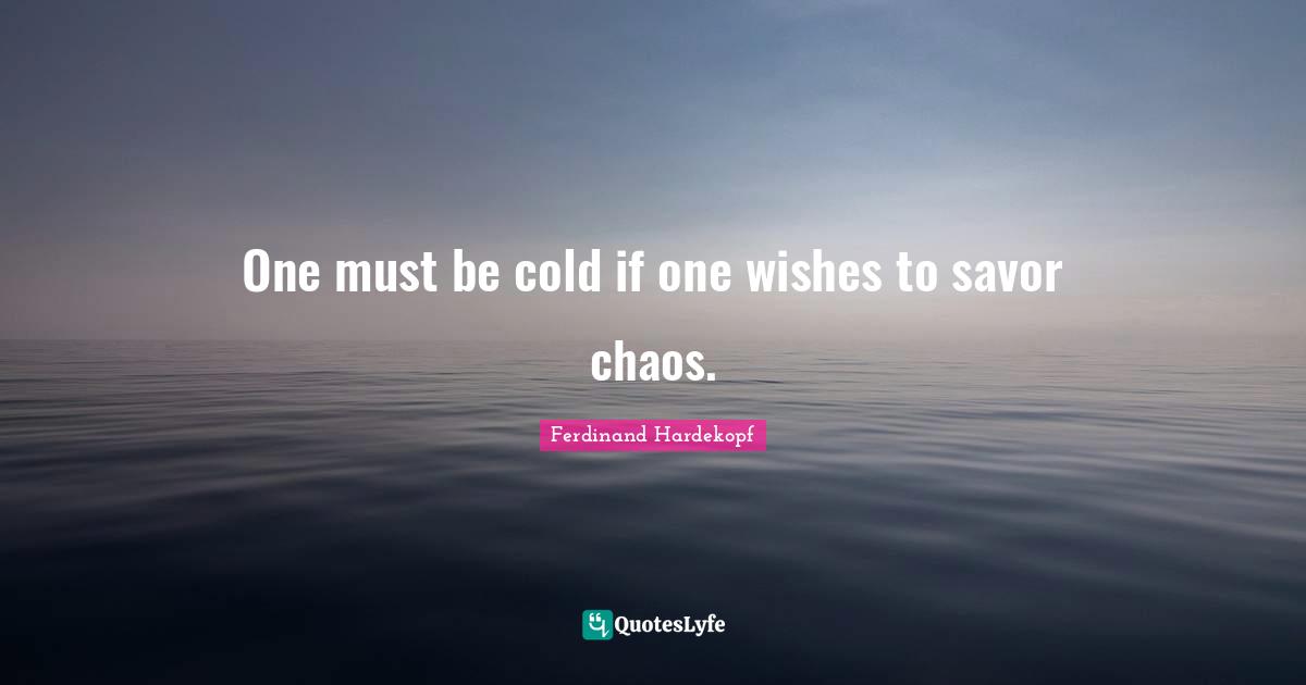One must be cold if one wishes to savor chaos.
