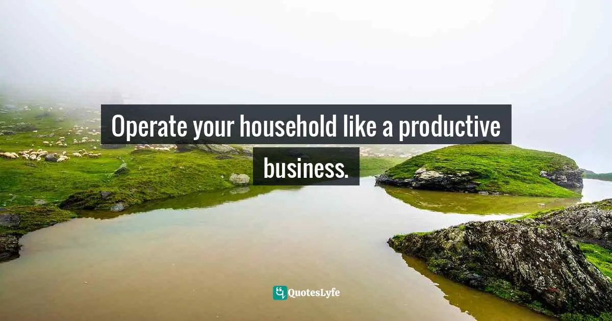 Operate your household like a productive business.