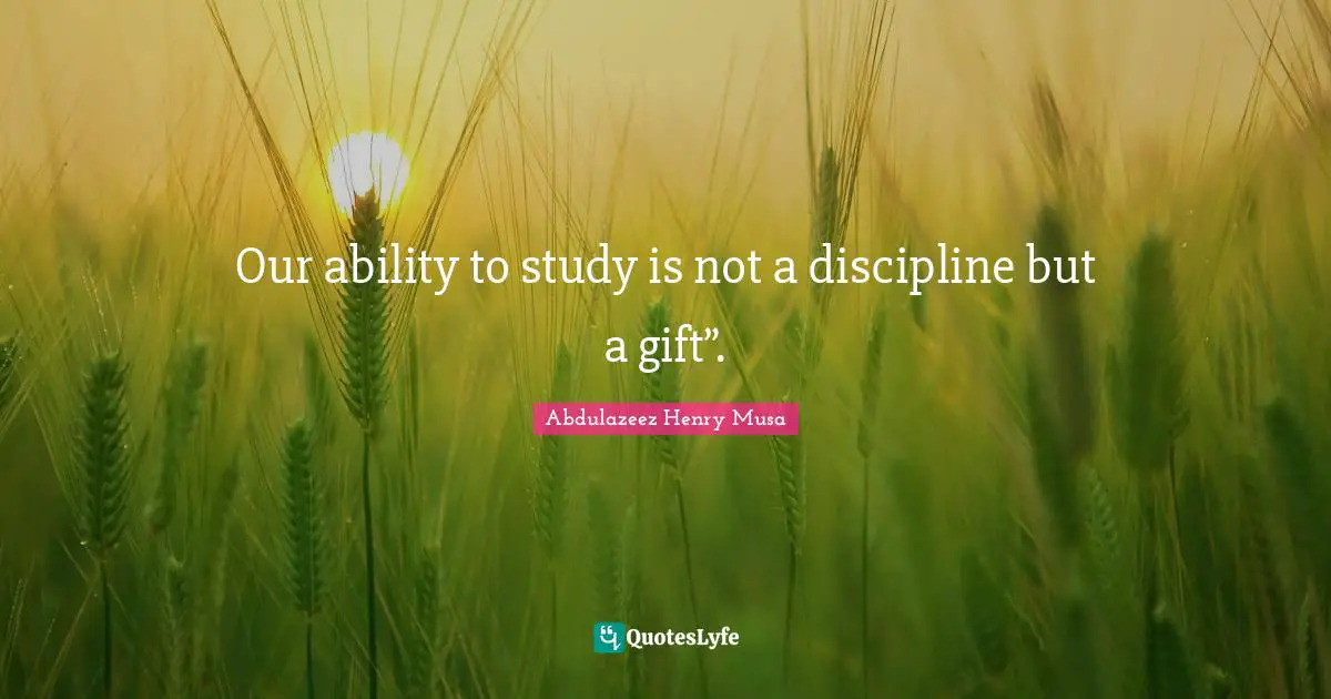 Our ability to study is not a discipline but a gift”.