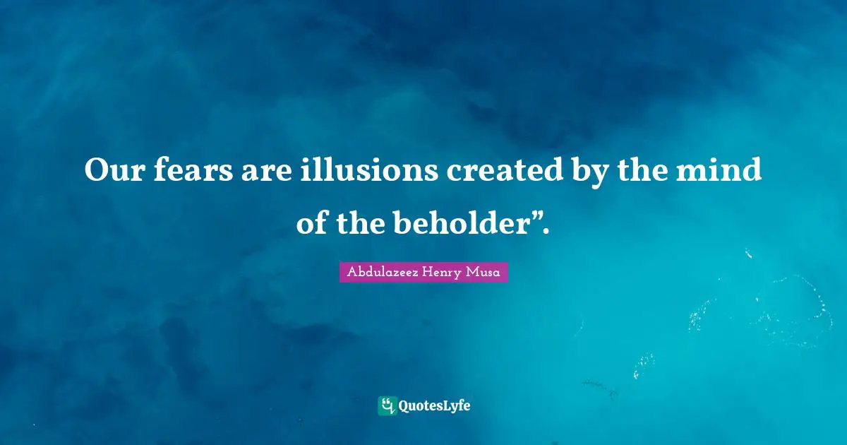 Our fears are illusions created by the mind of the beholder”.