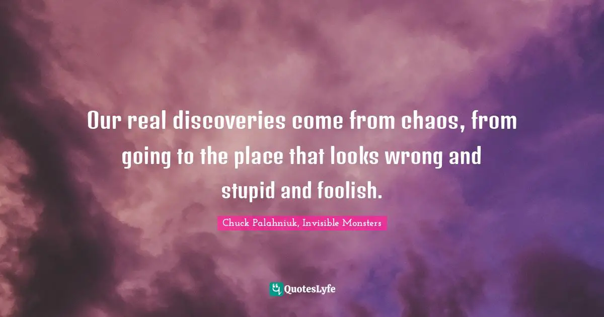 Our real discoveries come from chaos, from going to the place that looks wrong and stupid and foolish.