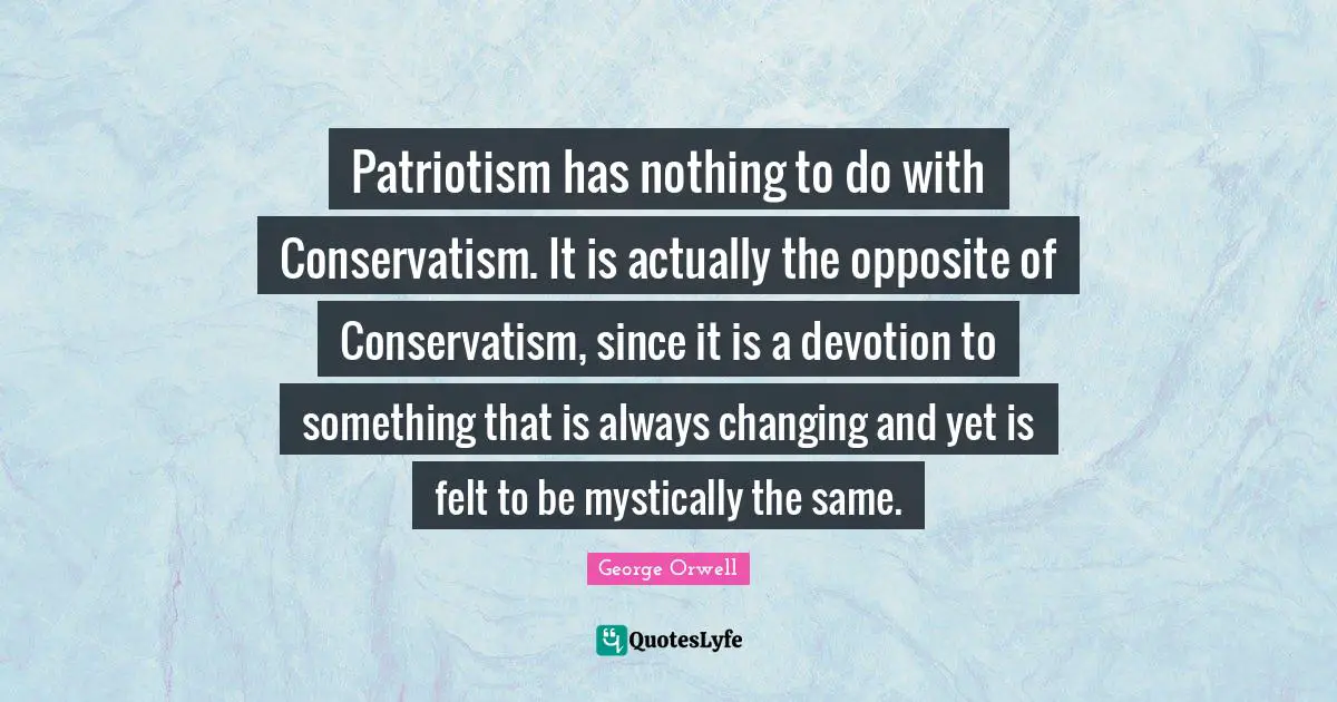 Patriotism Quotes: "Patriotism has nothing to do with Conservatism. It is actually the opposite of Conservatism, since it is a devotion to something that is always changing and yet is felt to be mystically the same."