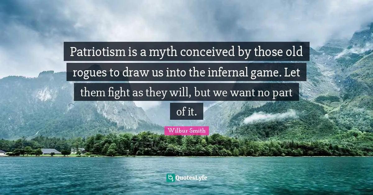 Patriotism is a myth conceived by those old rogues to draw us into the infernal game. Let them fight as they will, but we want no part of it.
