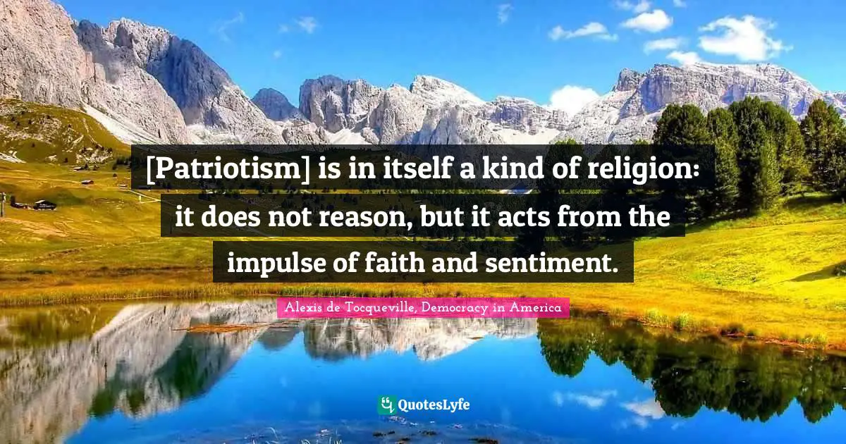 [Patriotism] is in itself a kind of religion: it does not reason, but it acts from the impulse of faith and sentiment.