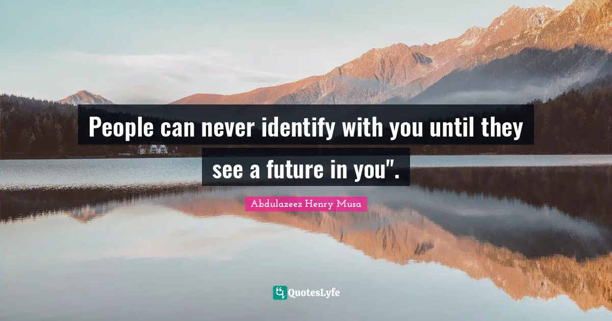 People can never identify with you until they see a future in you".