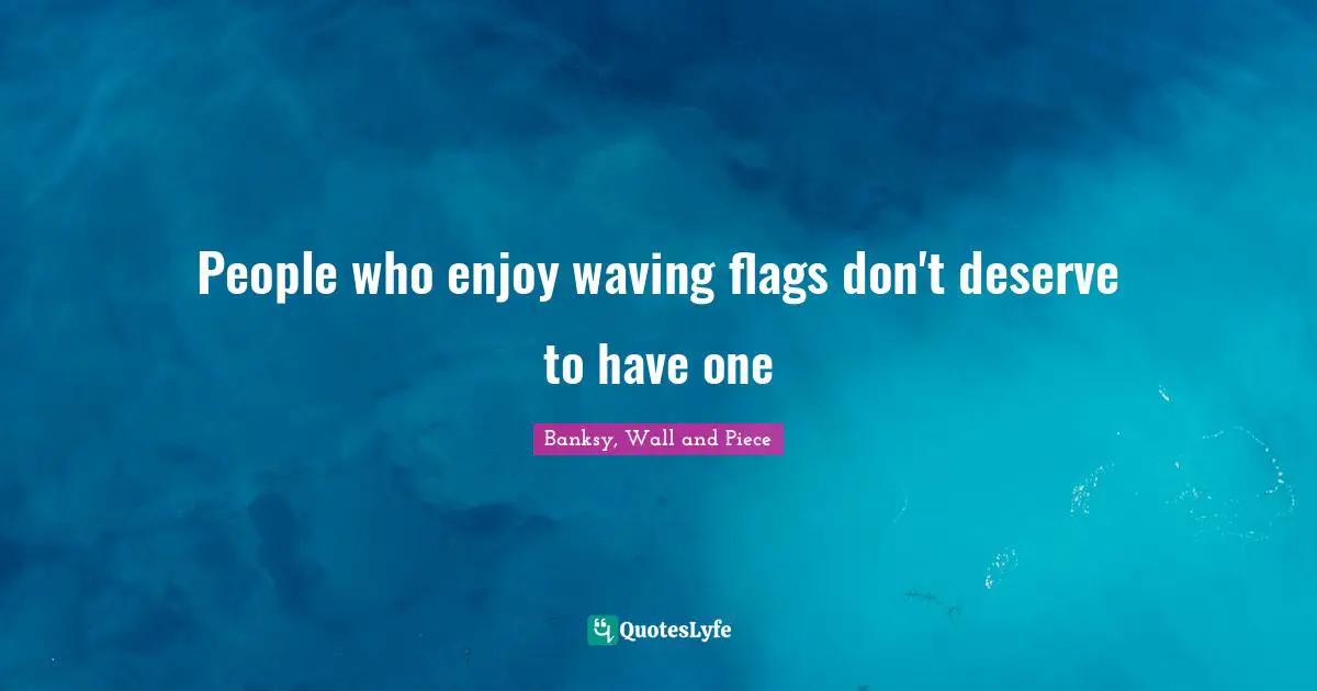 Banksy Quotes: "People who enjoy waving flags don't deserve to have one"