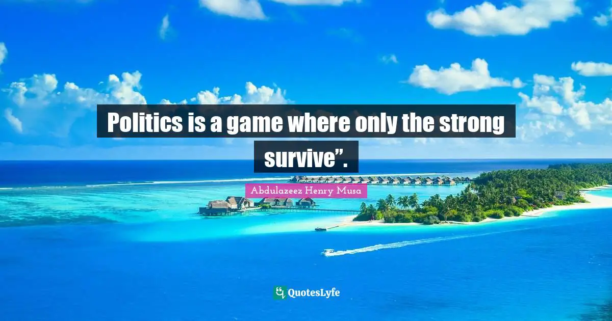 Politics is a game where only the strong survive”.
