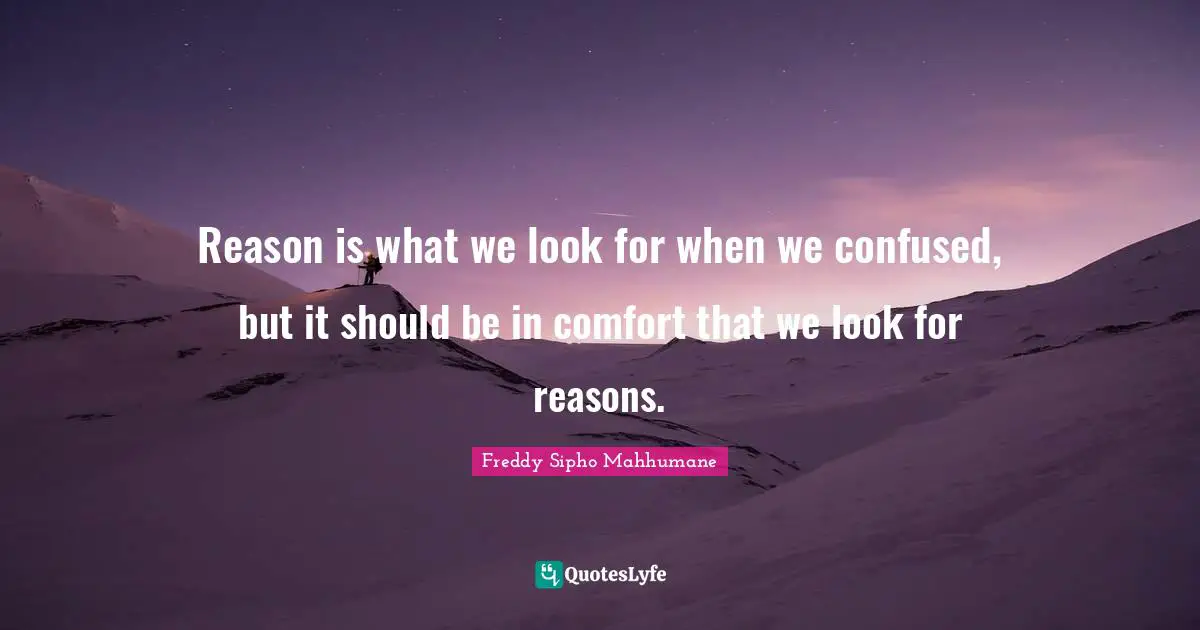 Reason is what we look for when we confused, but it should be in comfort that we look for reasons.