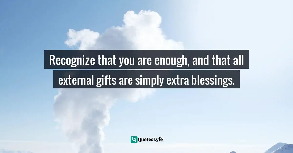 Bryant McGill, Simple Reminders: Inspiration for Living Your Best Life Quotes: Recognize that you are enough, and that all external gifts are simply extra blessings.
