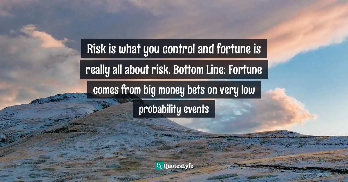 Risk is what you control and fortune is really all about risk. Bottom Line: Fortune comes from big money bets on very low probability events
