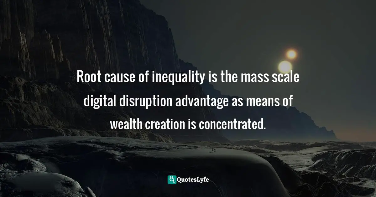 Root cause of inequality is the mass scale digital disruption advantage as means of wealth creation is concentrated.