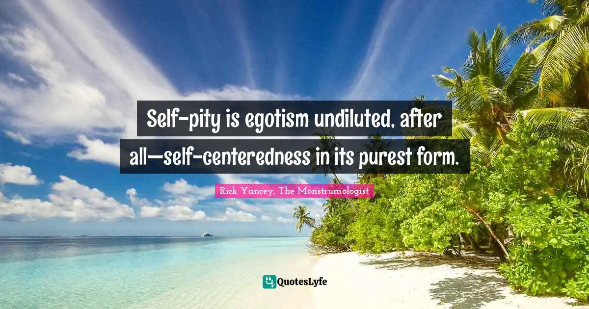 Self-pity is egotism undiluted, after all—self-centeredness in its purest form.