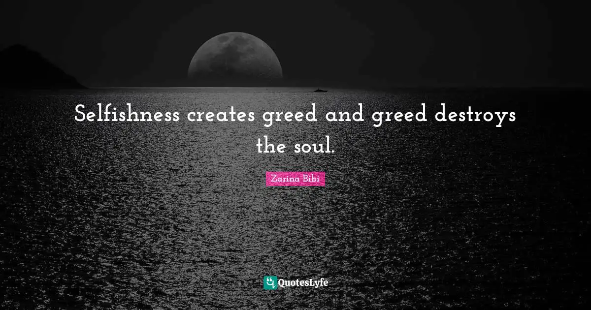 Selfishness creates greed and greed destroys the soul.