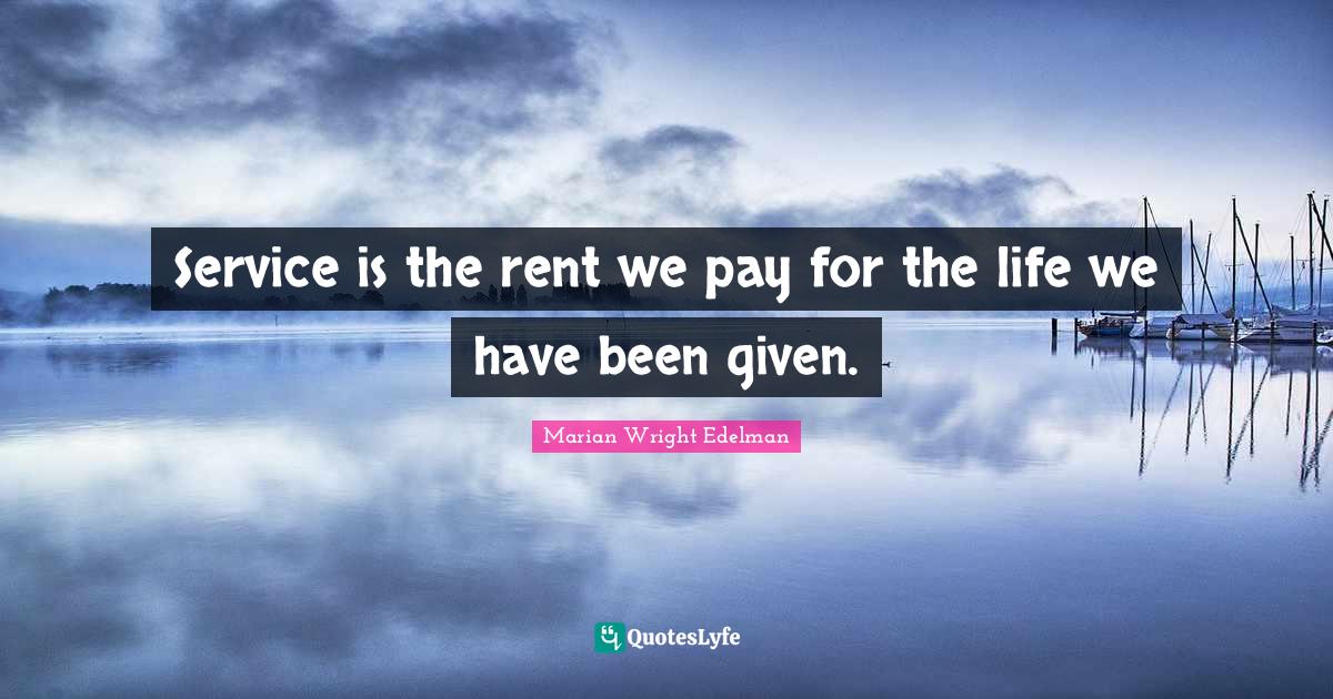 Service is the rent we pay for the life we have been given.... Quote by Marian Wright Edelman